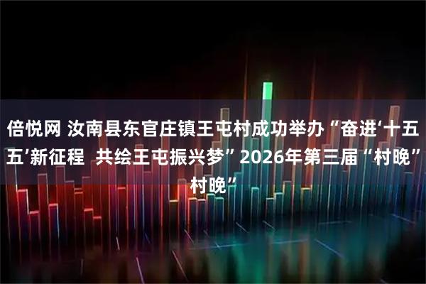 倍悦网 汝南县东官庄镇王屯村成功举办“奋进‘十五五’新征程  共绘王屯振兴梦”2026年第三届“村晚”