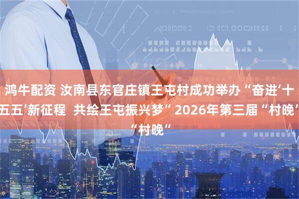 鸿牛配资 汝南县东官庄镇王屯村成功举办“奋进‘十五五’新征程  共绘王屯振兴梦”2026年第三届“村晚”