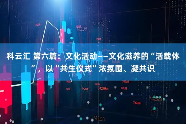 科云汇 第六篇：文化活动——文化滋养的“活载体”，以“共生仪式”浓氛围、凝共识