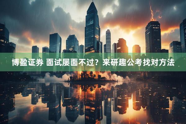 博盈证券 面试屡面不过？来研趣公考找对方法