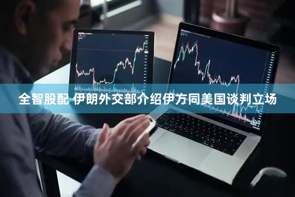 全智股配 伊朗外交部介绍伊方同美国谈判立场