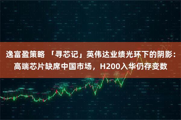逸富盈策略 「寻芯记」英伟达业绩光环下的阴影：高端芯片缺席中国市场，H200入华仍存变数