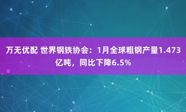 万无优配 世界钢铁协会：1月全球粗钢产量1.473亿吨，同比下降6.5%