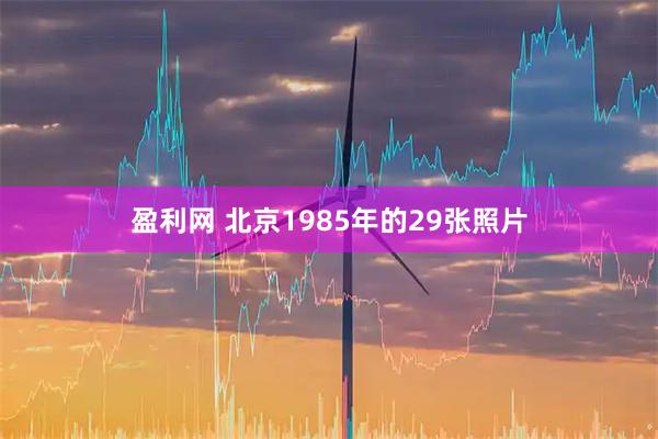 盈利网 北京1985年的29张照片