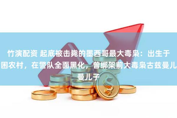 竹演配资 起底被击毙的墨西哥最大毒枭：出生于贫困农村，在警队全面黑化，曾绑架前大毒枭古兹曼儿子