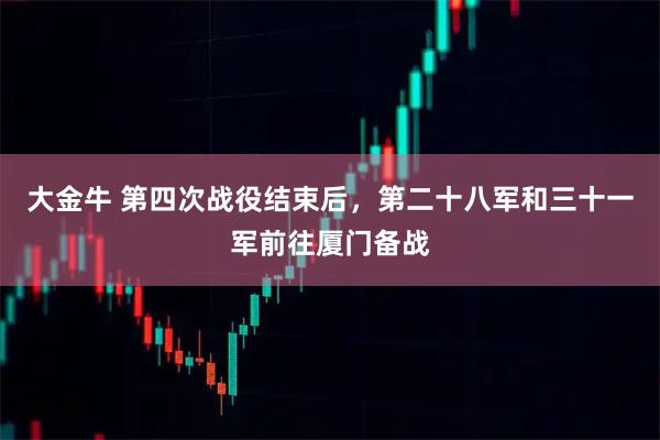大金牛 第四次战役结束后，第二十八军和三十一军前往厦门备战
