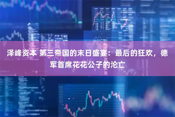 泽峰资本 第三帝国的末日盛宴：最后的狂欢，德军首席花花公子的沦亡