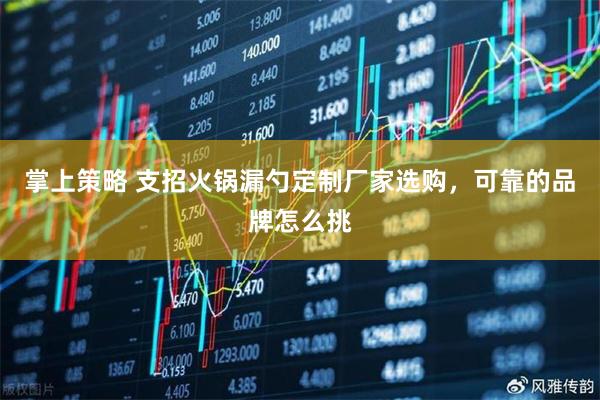 掌上策略 支招火锅漏勺定制厂家选购，可靠的品牌怎么挑