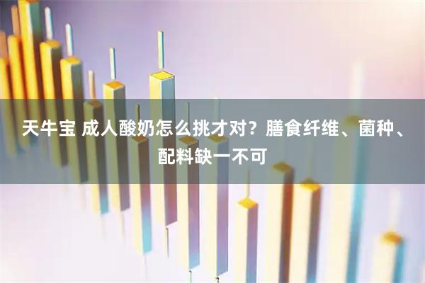 天牛宝 成人酸奶怎么挑才对？膳食纤维、菌种、配料缺一不可