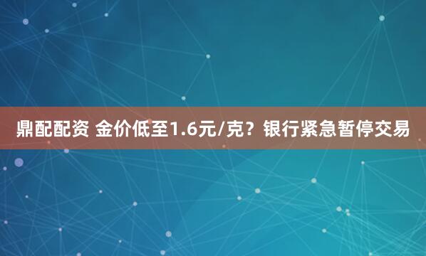 鼎配配资 金价低至1.6元/克？银行紧急暂停交易