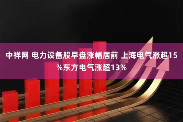 中祥网 电力设备股早盘涨幅居前 上海电气涨超15%东方电气涨超13%