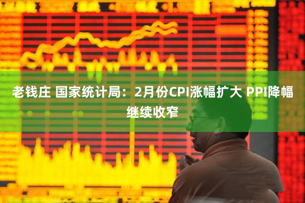 老钱庄 国家统计局：2月份CPI涨幅扩大 PPI降幅继续收窄