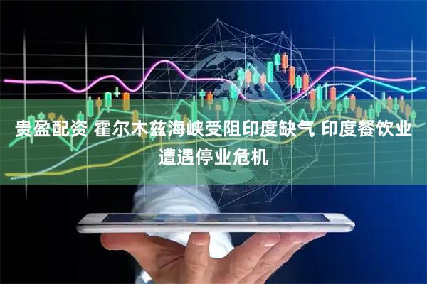 贵盈配资 霍尔木兹海峡受阻印度缺气 印度餐饮业遭遇停业危机