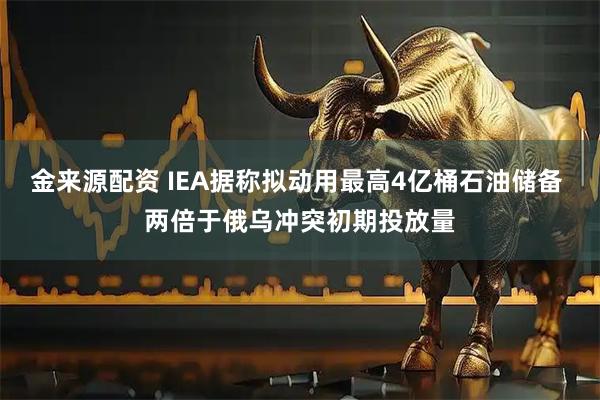 金来源配资 IEA据称拟动用最高4亿桶石油储备 两倍于俄乌冲突初期投放量