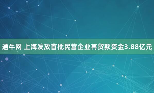 通牛网 上海发放首批民营企业再贷款资金3.88亿元