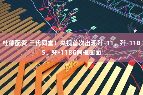 杜德配资 三代同堂！央视首次出现歼-11、歼-11BS、歼-11BG同框画面