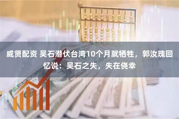 威贤配资 吴石潜伏台湾10个月就牺牲，郭汝瑰回忆说：吴石之失，失在侥幸