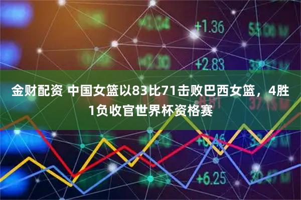 金财配资 中国女篮以83比71击败巴西女篮，4胜1负收官世界杯资格赛