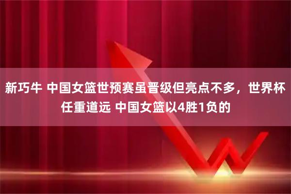 新巧牛 中国女篮世预赛虽晋级但亮点不多，世界杯任重道远 中国女篮以4胜1负的
