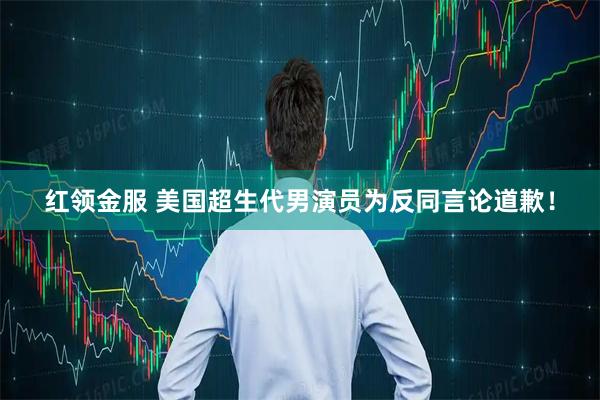 红领金服 美国超生代男演员为反同言论道歉！