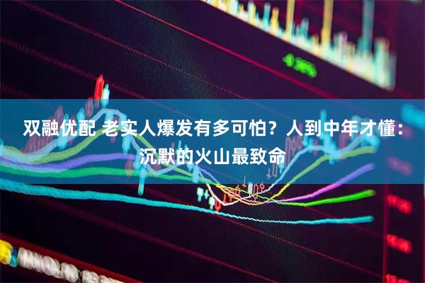 双融优配 老实人爆发有多可怕？人到中年才懂：沉默的火山最致命