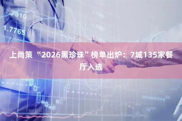 上尚策 “2026黑珍珠”榜单出炉：7城135家餐厅入选