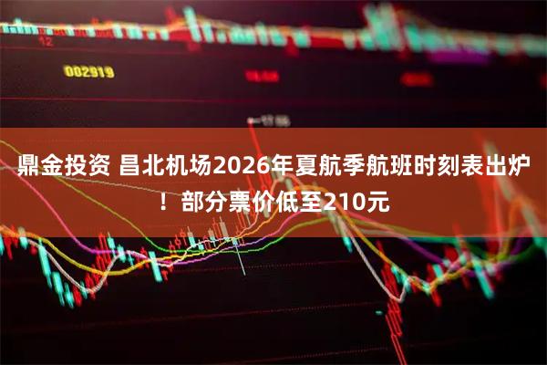 鼎金投资 昌北机场2026年夏航季航班时刻表出炉!部分票价低至210元