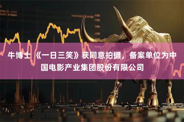 牛博士 《一日三笑》获同意拍摄,备案单位为中国电影产业集团股份有限公司
