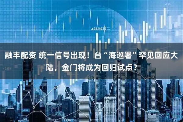 融丰配资 统一信号出现!台“海巡署”罕见回应大陆,金门将成为回归试点?