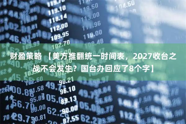 财盈策略 【美方推翻统一时间表，2027收台之战不会发生？国台办回应了8个字】