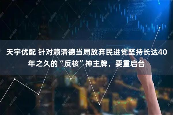 天宇优配 针对赖清德当局放弃民进党坚持长达40年之久的“反核”神主牌，要重启台