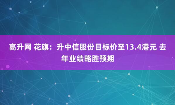 高升网 花旗：升中信股份目标价至13.4港元 去年业绩略胜预期