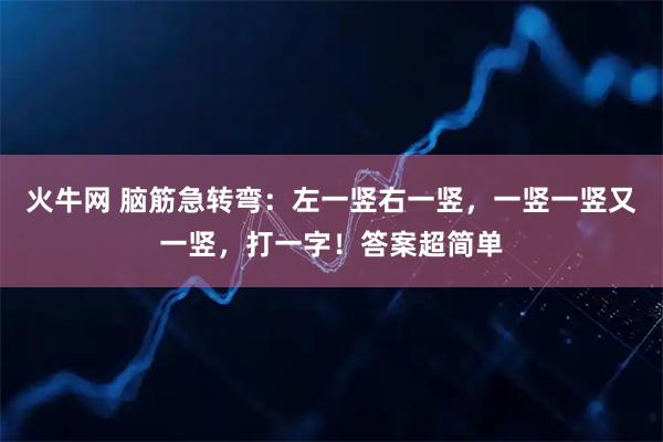 火牛网 脑筋急转弯：左一竖右一竖，一竖一竖又一竖，打一字！答案超简单