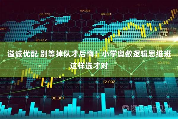 溢诚优配 别等掉队才后悔!小学奥数逻辑思维班这样选才对
