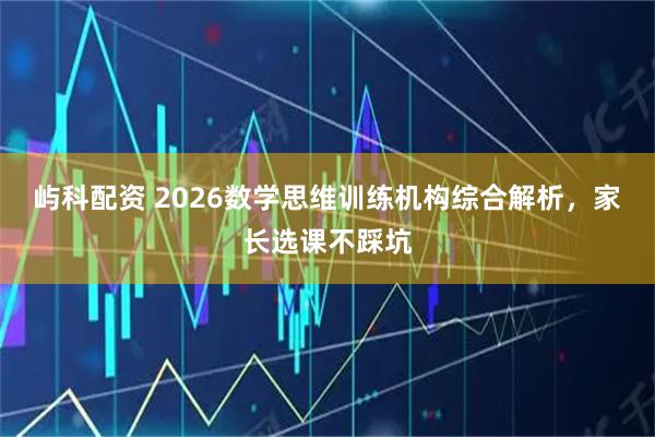 屿科配资 2026数学思维训练机构综合解析，家长选课不踩坑