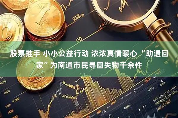 股票推手 小小公益行动 浓浓真情暖心 “助遗回家”为南通市民寻回失物千余件