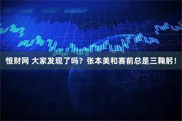 恒财网 大家发现了吗？张本美和赛前总是三鞠躬！