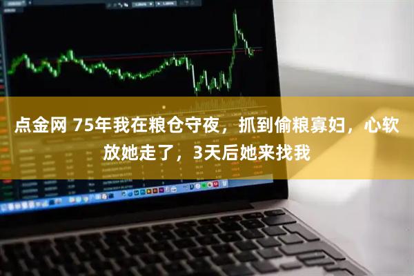 点金网 75年我在粮仓守夜，抓到偷粮寡妇，心软放她走了，3天后她来找我