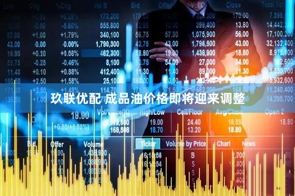 玖联优配 成品油价格即将迎来调整