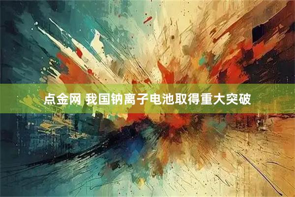 点金网 我国钠离子电池取得重大突破