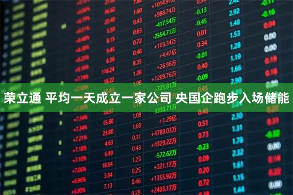 荣立通 平均一天成立一家公司 央国企跑步入场储能