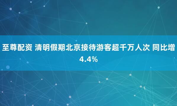 至尊配资 清明假期北京接待游客超千万人次 同比增4.4%