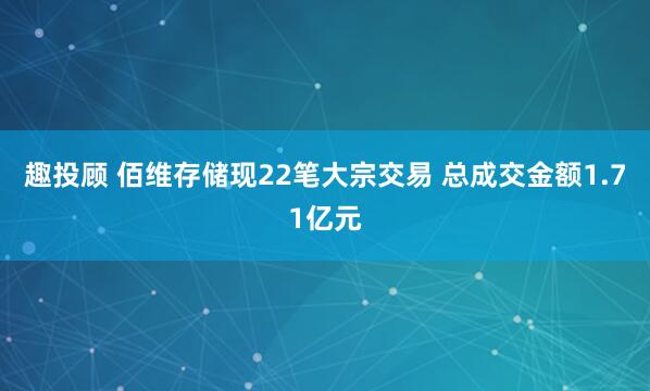 趣投顾 佰维存储现22笔大宗交易 总成交金额1.71亿元