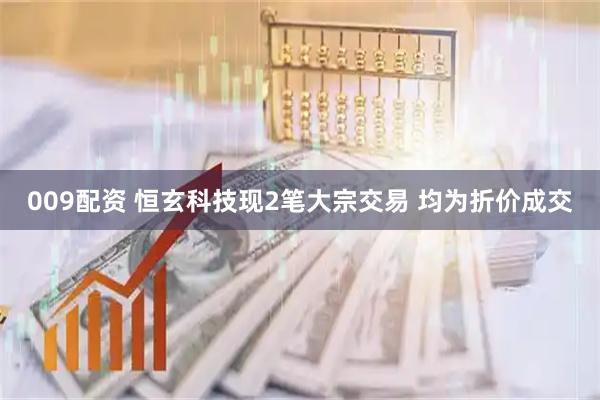 009配资 恒玄科技现2笔大宗交易 均为折价成交