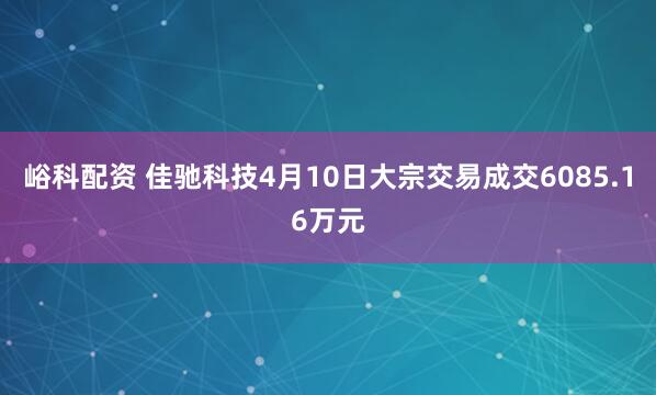峪科配资 佳驰科技4月10日大宗交易成交6085.16万元