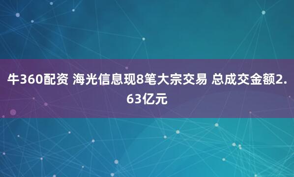 牛360配资 海光信息现8笔大宗交易 总成交金额2.63亿元
