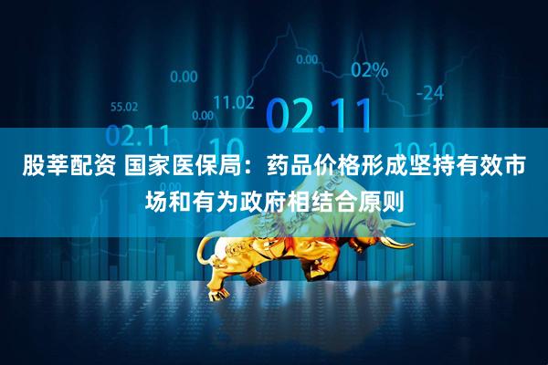 股莘配资 国家医保局：药品价格形成坚持有效市场和有为政府相结合原则