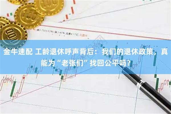 金牛速配 工龄退休呼声背后：我们的退休政策，真能为“老张们”找回公平吗？