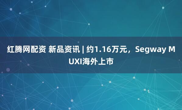 红腾网配资 新品资讯 | 约1.16万元，Segway MUXI海外上市