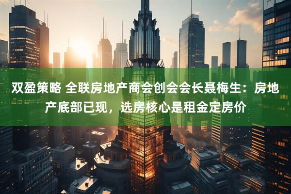 双盈策略 全联房地产商会创会会长聂梅生:房地产底部已现,选房核心是租金定房价
